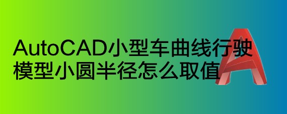 <b>AutoCAD小型车曲线行驶模型小圆半径怎么取值</b>