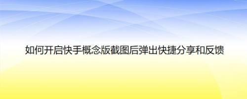 如何开启快手概念版截图后弹出快捷分享和反馈