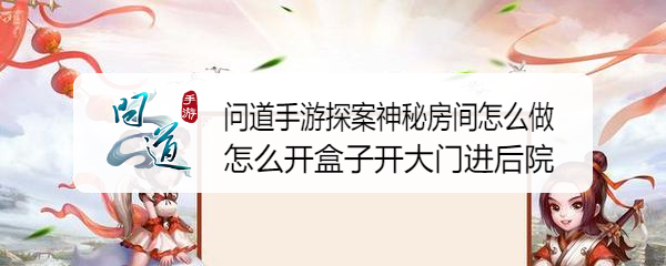 问道手游探案神秘房间怎么做开盒子开大门进后院