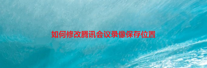 如何修改腾讯会议录像保存位置