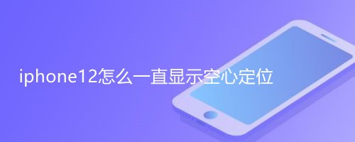 <b>iphone12怎么一直显示空心定位</b>