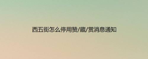 西五街怎么停用赞/藏/赏消息通知