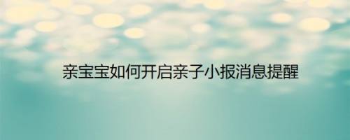 亲宝宝如何开启亲子小报消息提醒