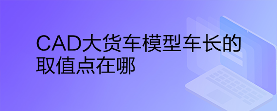 <b>CAD大货车模型车长的取值点在哪</b>