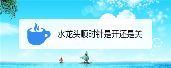 水龙头顺时针是开还是关
