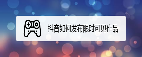 抖音如何发布限时可见作品