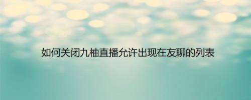 如何关闭九柚直播允许出现在友聊的列表
