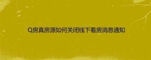 Q房真房源如何关闭线下看房消息通知