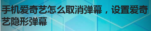 手机爱奇艺怎么取消弹幕,设置爱奇艺隐形弹幕