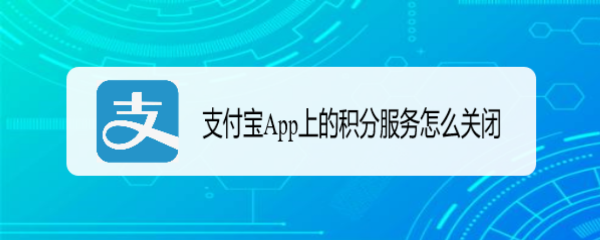 <b>支付宝App上的积分服务怎么关闭</b>