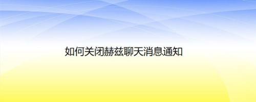 如何关闭赫兹聊天消息通知