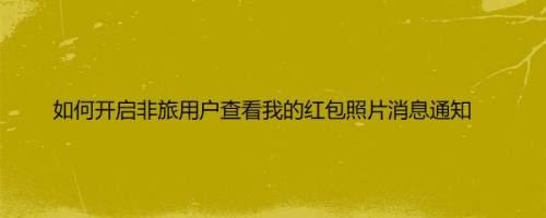如何开启非旅用户查看我的红包照片消息通知