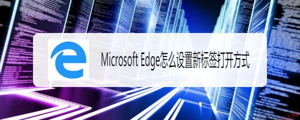 <b>Microsoft Edge怎么设置新标签打开方式</b>