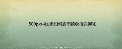 500px中国版如何启用接收推送通知