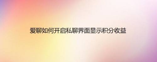 爱聊如何开启私聊界面显示积分收益
