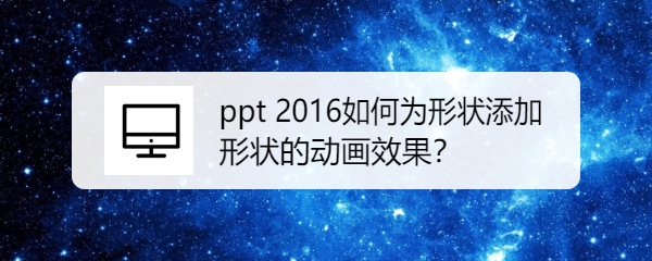 <b>ppt 2016如何为形状添加形状的动画效果</b>