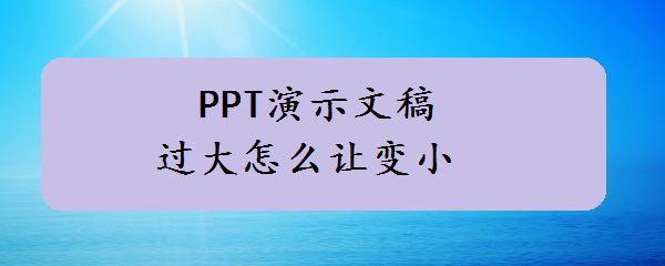 <b>PPT演示文稿过大怎么让变小</b>