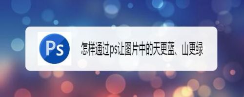 怎样通过ps让图片中的天更蓝、山更绿