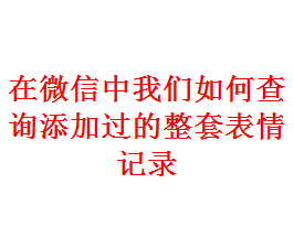 <b>在微信中我们如何查询添加过的整套表情记录</b>