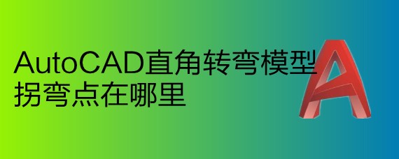 <b>AutoCAD直角转弯模型拐弯点在哪里</b>