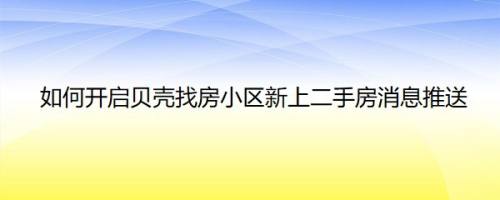 如何开启贝壳找房小区新上二手房消息推送