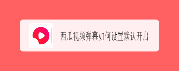 西瓜视频弹幕如何设置默认开启