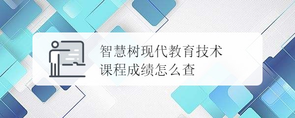 <b>智慧树现代教育技术课程成绩怎么查</b>