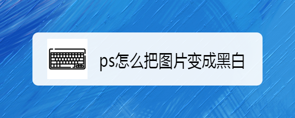ps怎么把图片变成黑白