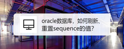 oracle数据库，如何刷新、重置sequence的值？