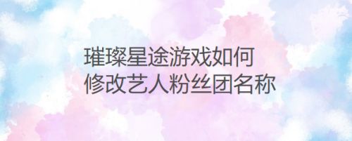 璀璨星途游戏如何修改艺人粉丝团名称