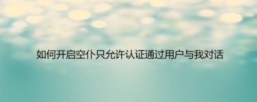 如何开启空仆只允许认证通过用户与我对话