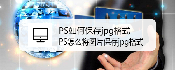 <b>PS如何保存jpg格式 PS怎么将图片保存jpg格式</b>