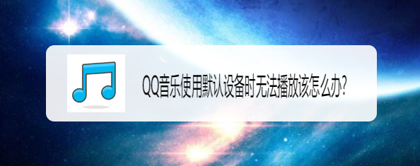 <b>QQ音乐使用默认设备时无法播放该怎么办</b>