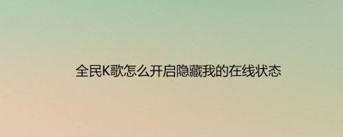 全民K歌怎么开启隐藏我的在线状态