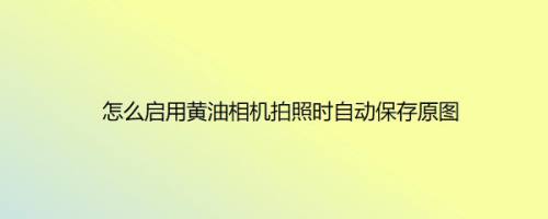 怎么启用黄油相机拍照时自动保存原图