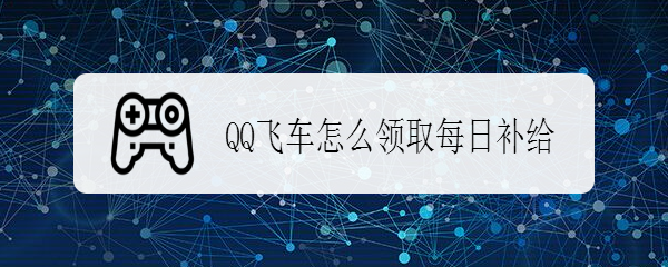 <b>QQ飞车怎么领取每日补给</b>