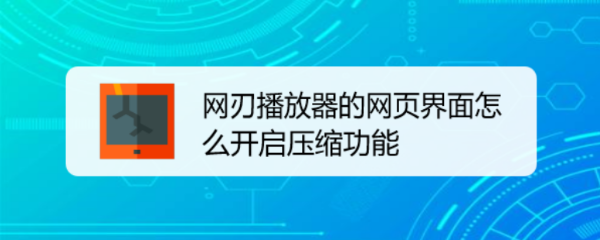 网刃播放器的网页界面怎么开启压缩功能