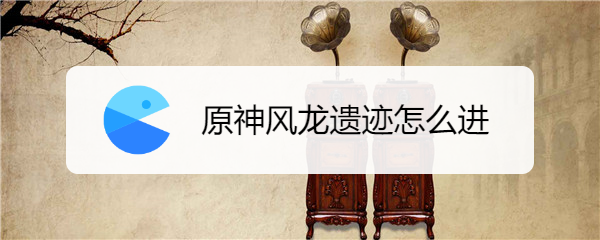 原神风龙遗迹怎么进