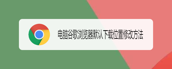 <b>电脑谷歌浏览器默认下载位置修改方法</b>