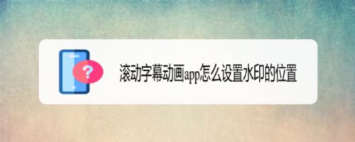 滚动字幕动画app怎么设置水印的位置