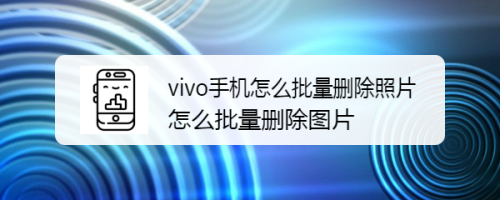 vivo手机怎么批量删除照片，怎么批量删除图片