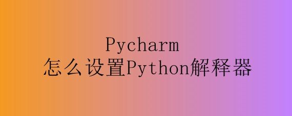<b>Pycharm怎么设置Python解释器</b>