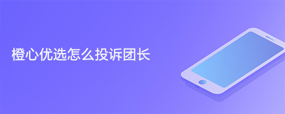 橙心优选怎么投诉团长