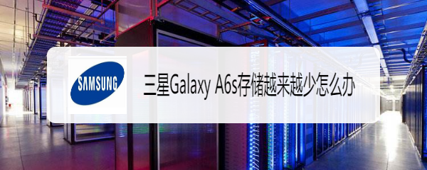 <b>三星Galaxy A6s存储越来越少怎么办</b>