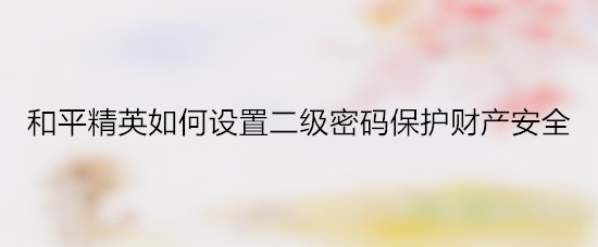 <b>和平精英如何设置二级密码保护财产安全</b>