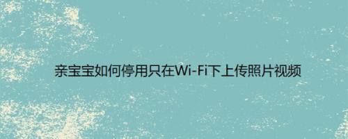 亲宝宝如何停用只在Wi-Fi下上传照片视频以满足不同用户的需求呢
