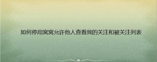 如何停用窝窝允许他人查看我的关注和被关注列表
