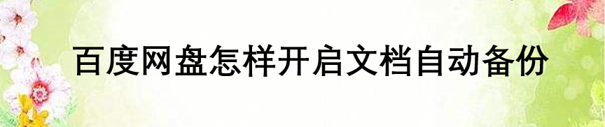 <b>百度网盘怎样开启文档自动备份</b>