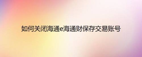 如何关闭海通e海通财保存交易账号