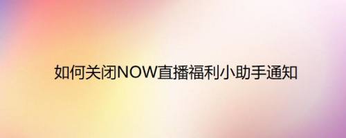 如何关闭NOW直播福利小助手通知